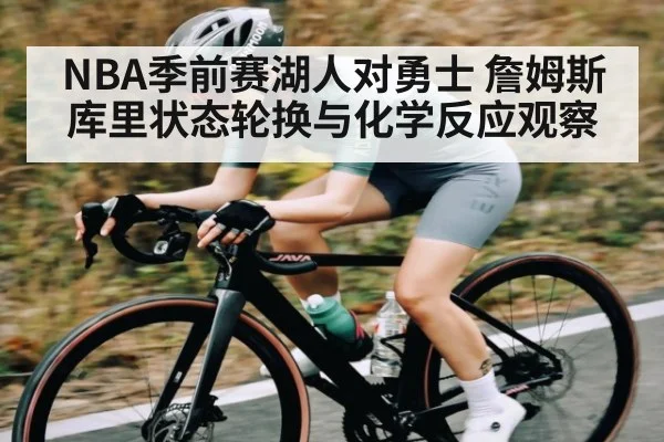 NBA季前赛湖人对勇士 詹姆斯库里状态轮换与化学反应观察