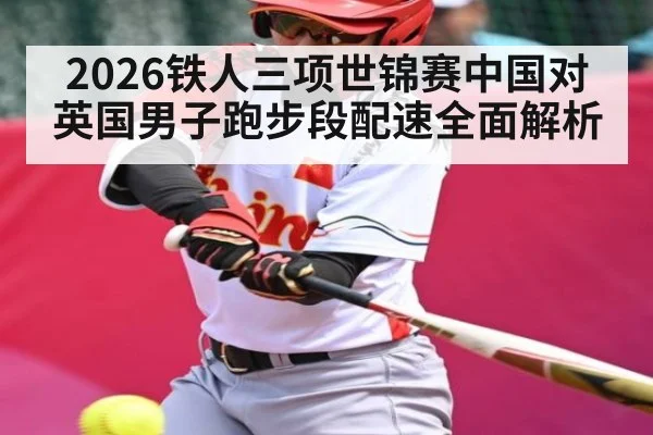 2026铁人三项世锦赛中国对英国男子跑步段配速全面解析