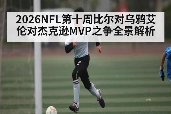 2026NFL第十周比尔对乌鸦艾伦对杰克逊MVP之争全景解析