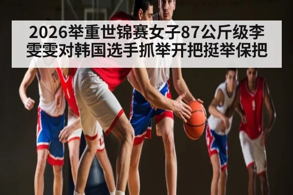 2026举重世锦赛女子87公斤级李雯雯对韩国选手抓举开把挺举保把
